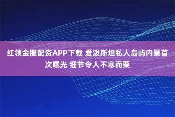 红领金服配资APP下载 爱泼斯坦私人岛屿内景首次曝光 细节令人不寒而栗