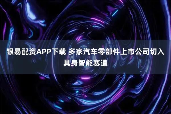 银易配资APP下载 多家汽车零部件上市公司切入具身智能赛道