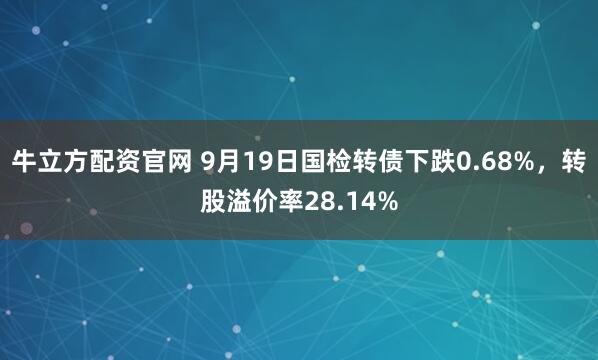 牛立方配资官网 9月19日国检转债下跌0.68%，转股溢价率28.14%