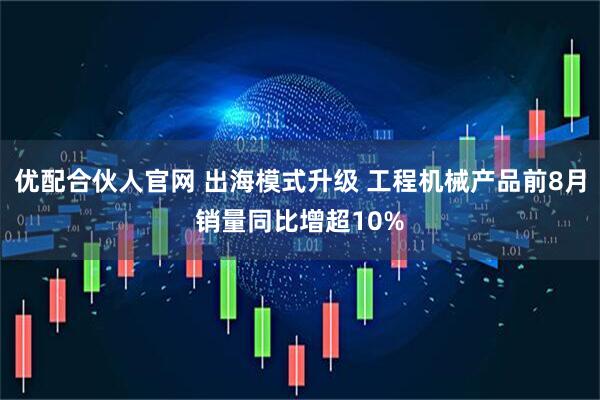优配合伙人官网 出海模式升级 工程机械产品前8月销量同比增超10%