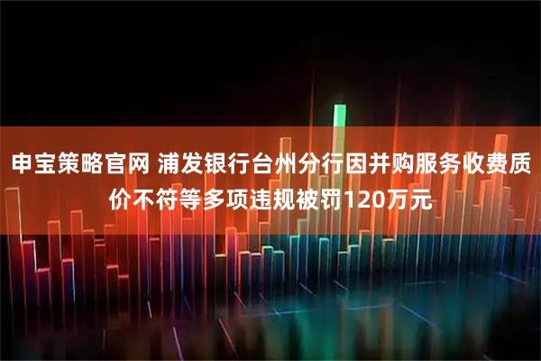 申宝策略官网 浦发银行台州分行因并购服务收费质价不符等多项违规被罚120万元