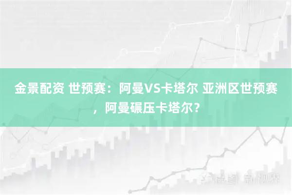金景配资 世预赛：阿曼VS卡塔尔 亚洲区世预赛，阿曼碾压卡塔尔？