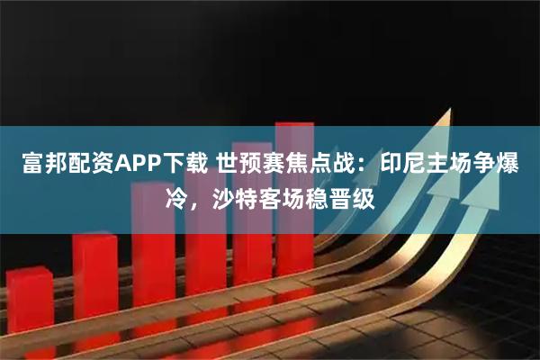 富邦配资APP下载 世预赛焦点战：印尼主场争爆冷，沙特客场稳晋级