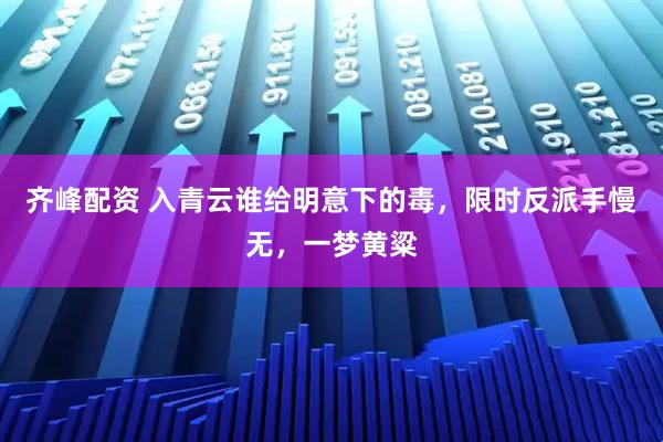 齐峰配资 入青云谁给明意下的毒，限时反派手慢无，一梦黄粱