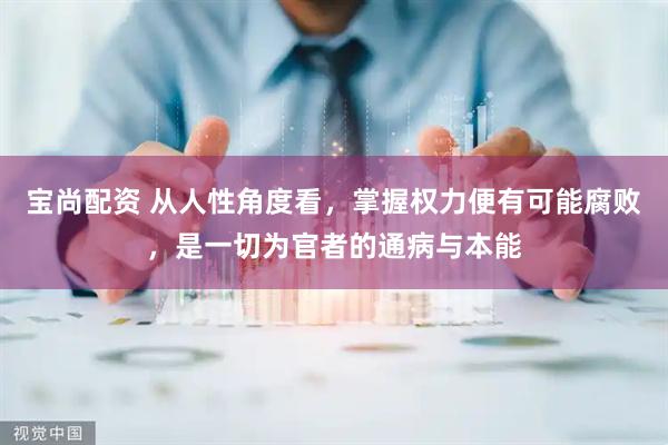 宝尚配资 从人性角度看，掌握权力便有可能腐败，是一切为官者的通病与本能