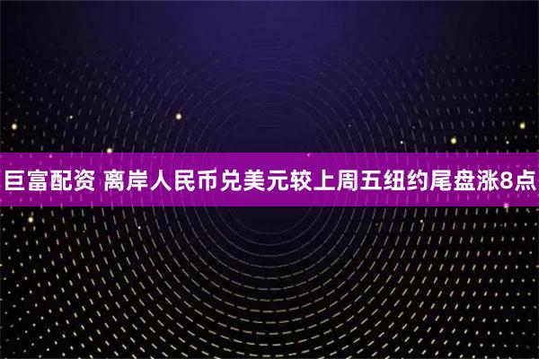 巨富配资 离岸人民币兑美元较上周五纽约尾盘涨8点