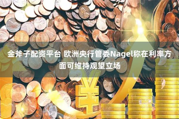 金斧子配资平台 欧洲央行管委Nagel称在利率方面可维持观望立场