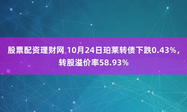 股票配资理财网 10月24日珀莱转债下跌0.43%，转股溢价率58.93%