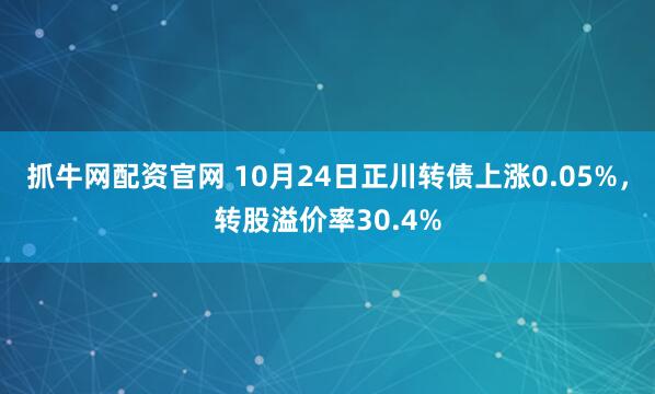 抓牛网配资官网 10月24日正川转债上涨0.05%，转股溢价率30.4%