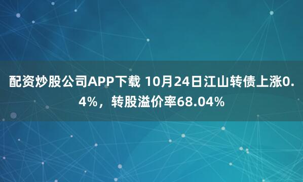 配资炒股公司APP下载 10月24日江山转债上涨0.4%，转股溢价率68.04%