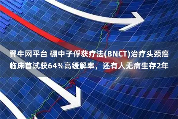 翼牛网平台 硼中子俘获疗法(BNCT)治疗头颈癌临床首试获64%高缓解率，还有人无病生存2年