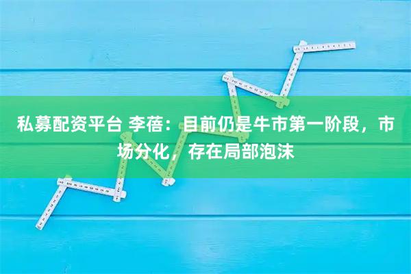 私募配资平台 李蓓：目前仍是牛市第一阶段，市场分化，存在局部泡沫