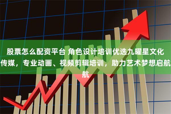 股票怎么配资平台 角色设计培训优选九曜星文化传媒，专业动画、视频剪辑培训，助力艺术梦想启航