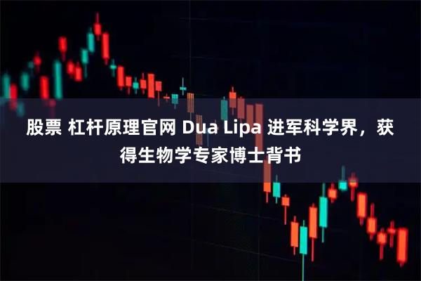 股票 杠杆原理官网 Dua Lipa 进军科学界，获得生物学专家博士背书