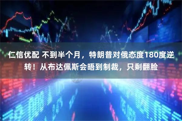 仁信优配 不到半个月，特朗普对俄态度180度逆转！从布达佩斯会晤到制裁，只剩翻脸