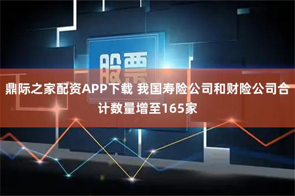 鼎际之家配资APP下载 我国寿险公司和财险公司合计数量增至165家
