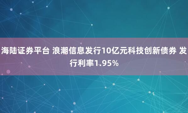 海陆证券平台 浪潮信息发行10亿元科技创新债券 发行利率1.95%