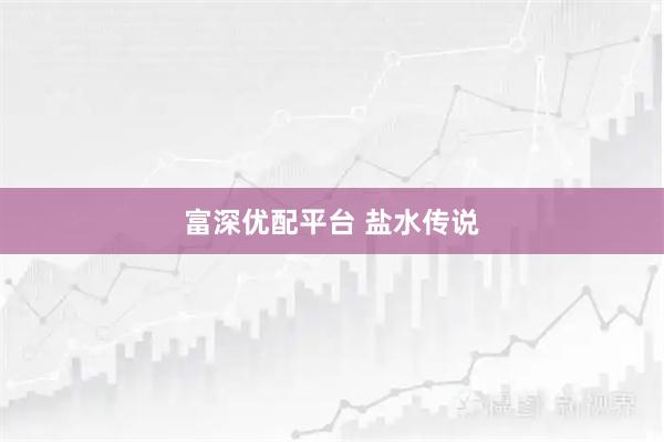 富深优配平台 盐水传说