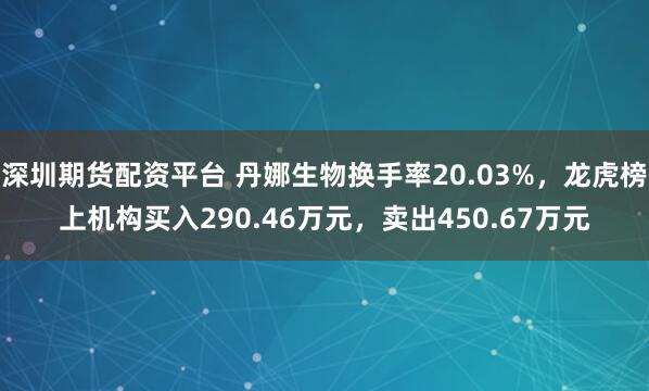 深圳期货配资平台 丹娜生物换手率20.03%，龙虎榜上机构买入290.46万元，卖出450.67万元