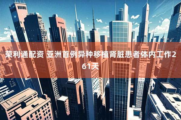 荣利通配资 亚洲首例异种移植肾脏患者体内工作261天