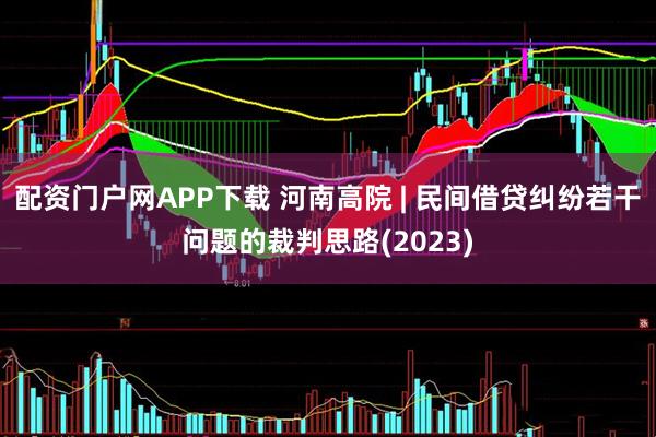 配资门户网APP下载 河南高院 | 民间借贷纠纷若干问题的裁判思路(2023)