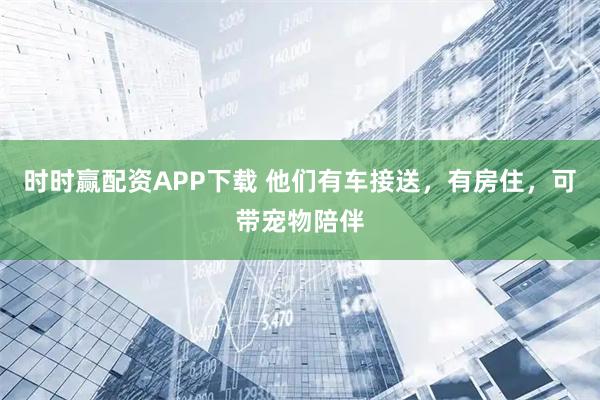 时时赢配资APP下载 他们有车接送，有房住，可带宠物陪伴