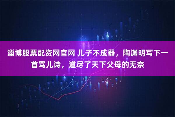 淄博股票配资网官网 儿子不成器，陶渊明写下一首骂儿诗，道尽了天下父母的无奈