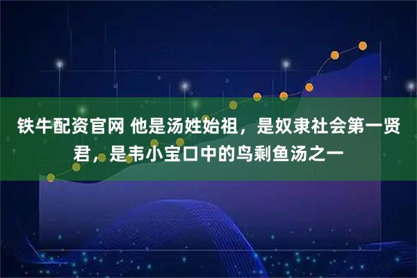 铁牛配资官网 他是汤姓始祖，是奴隶社会第一贤君，是韦小宝口中的鸟剩鱼汤之一