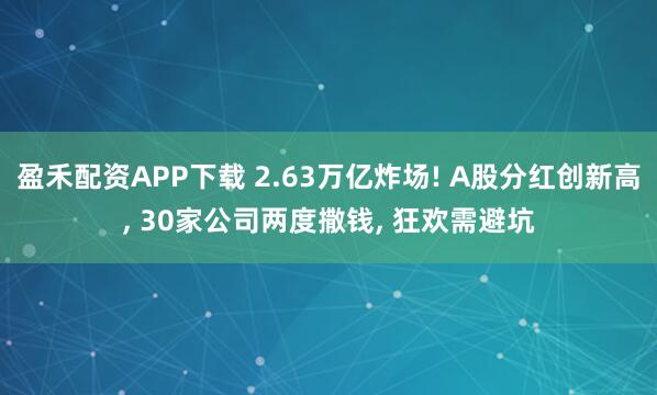 盈禾配资APP下载 2.63万亿炸场! A股分红创新高, 30家公司两度撒钱, 狂欢需避坑