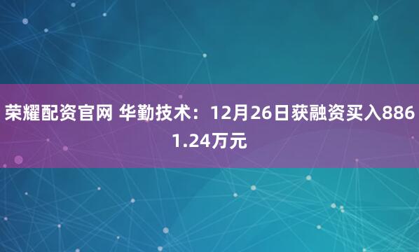 荣耀配资官网 华勤技术：12月26日获融资买入8861.24万元