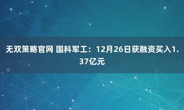 无双策略官网 国科军工：12月26日获融资买入1.37亿元