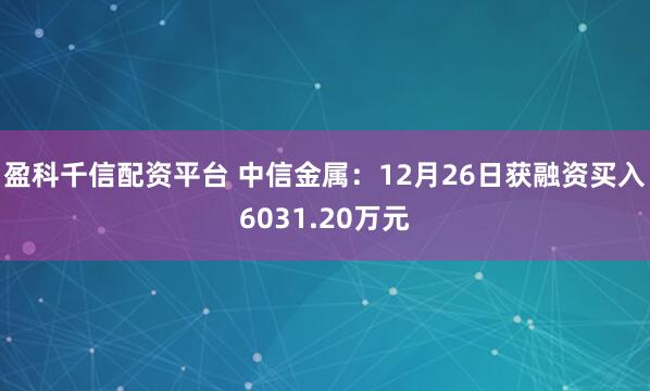 盈科千信配资平台 中信金属：12月26日获融资买入6031.20万元