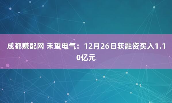 成都赚配网 禾望电气：12月26日获融资买入1.10亿元