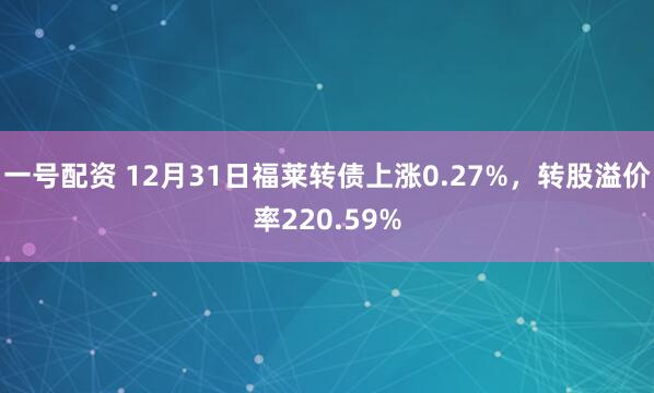 一号配资 12月31日福莱转债上涨0.27%，转股溢价率220.59%