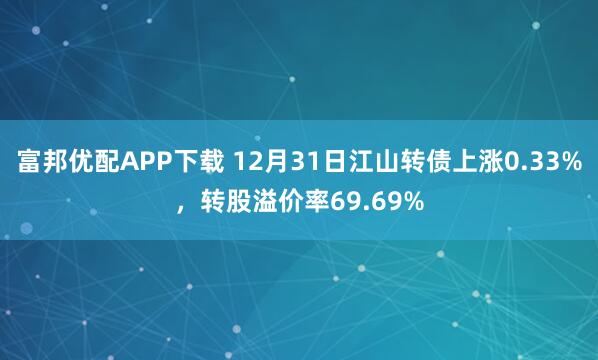富邦优配APP下载 12月31日江山转债上涨0.33%，转股溢价率69.69%