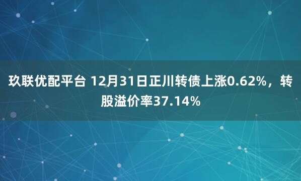 玖联优配平台 12月31日正川转债上涨0.62%，转股溢价率37.14%