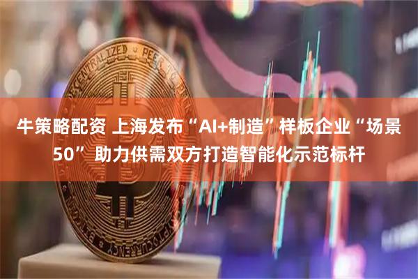 牛策略配资 上海发布“AI+制造”样板企业“场景50” 助力供需双方打造智能化示范标杆