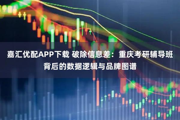 嘉汇优配APP下载 破除信息差：重庆考研辅导班背后的数据逻辑与品牌图谱
