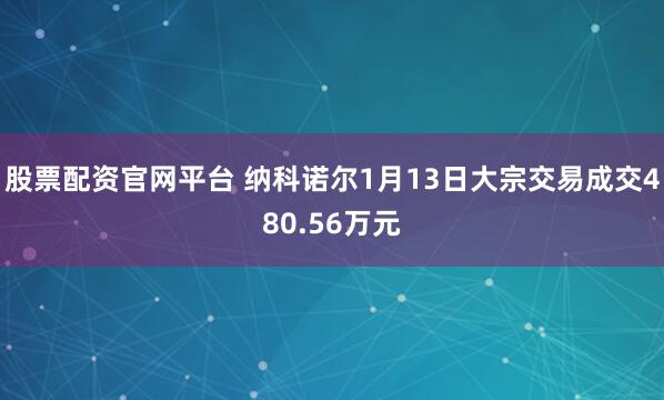 股票配资官网平台 纳科诺尔1月13日大宗交易成交480.56万元