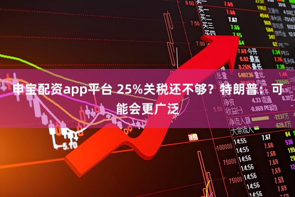 申宝配资app平台 25%关税还不够？特朗普：可能会更广泛