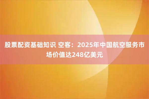 股票配资基础知识 空客：2025年中国航空服务市场价值达248亿美元