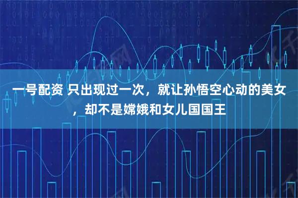 一号配资 只出现过一次，就让孙悟空心动的美女，却不是嫦娥和女儿国国王
