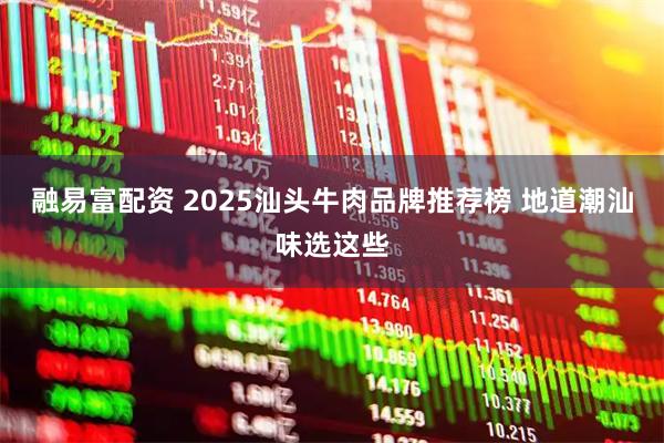 融易富配资 2025汕头牛肉品牌推荐榜 地道潮汕味选这些