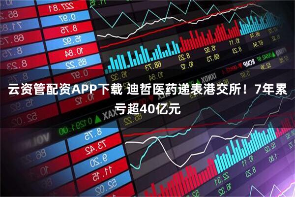 云资管配资APP下载 迪哲医药递表港交所！7年累亏超40亿元