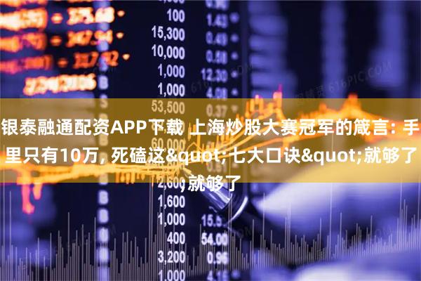 银泰融通配资APP下载 上海炒股大赛冠军的箴言: 手里只有10万, 死磕这"七大口诀"就够了