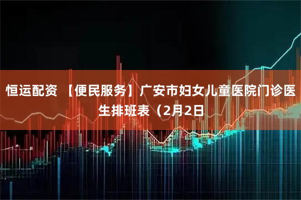 恒运配资 【便民服务】广安市妇女儿童医院门诊医生排班表（2月2日
