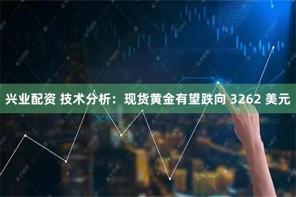 兴业配资 技术分析：现货黄金有望跌向 3262 美元