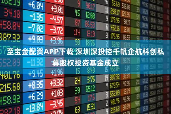 至宝金配资APP下载 深圳深投控千帆企航科创私募股权投资基金成立