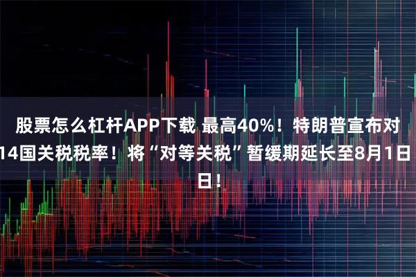 股票怎么杠杆APP下载 最高40%！特朗普宣布对14国关税税率！将“对等关税”暂缓期延长至8月1日！