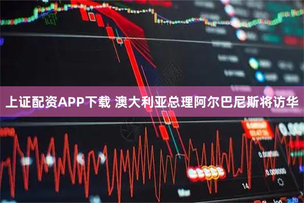 上证配资APP下载 澳大利亚总理阿尔巴尼斯将访华